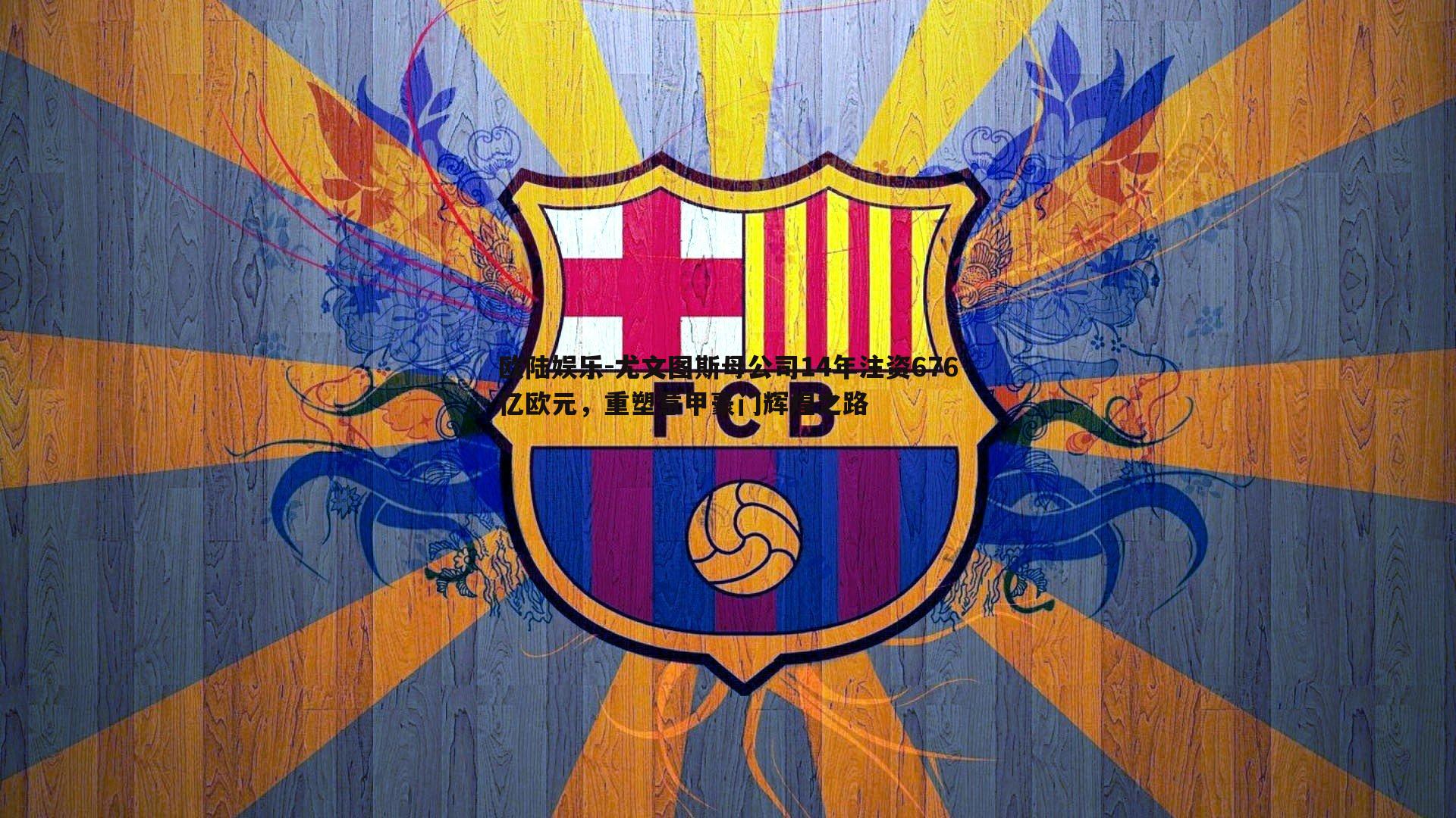 欧陆娱乐-尤文图斯母公司14年注资676亿欧元，重塑意甲豪门辉煌之路