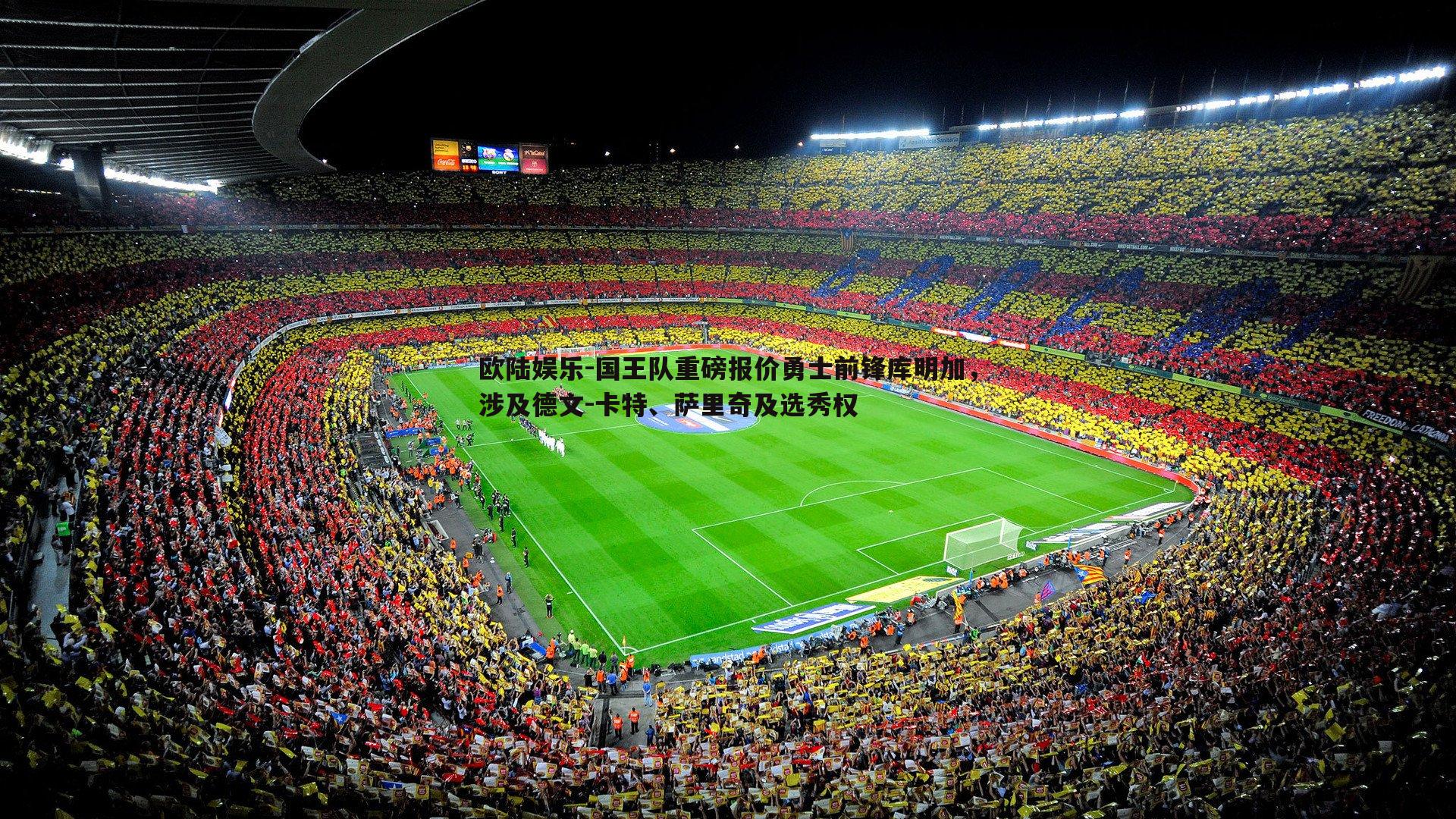 欧陆娱乐-国王队重磅报价勇士前锋库明加，涉及德文-卡特、萨里奇及选秀权