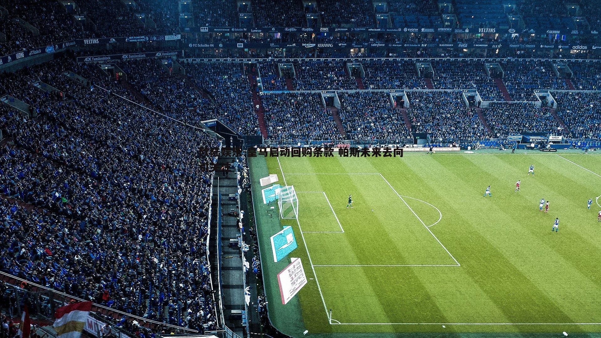 欧陆娱乐-皇马启动回购条款 帕斯未来去向引关注