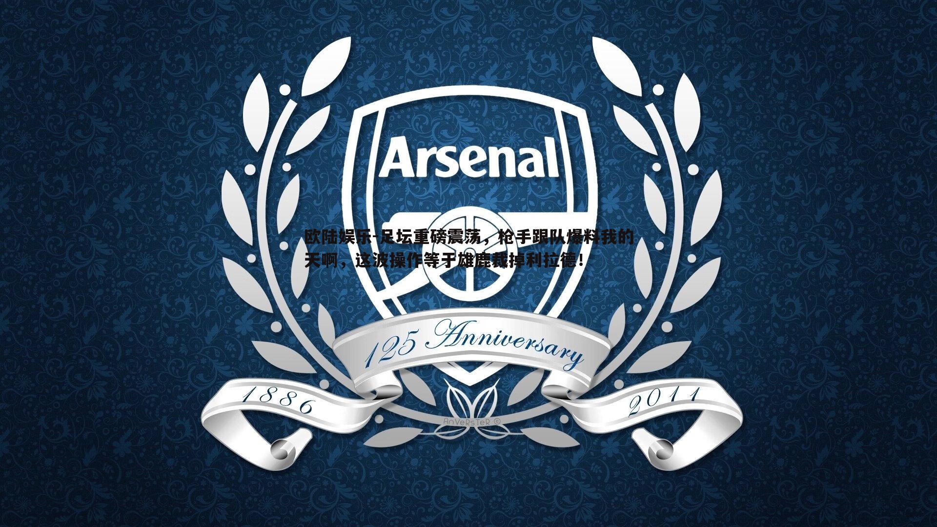 欧陆娱乐-足坛重磅震荡，枪手跟队爆料我的天啊，这波操作等于雄鹿裁掉利拉德！