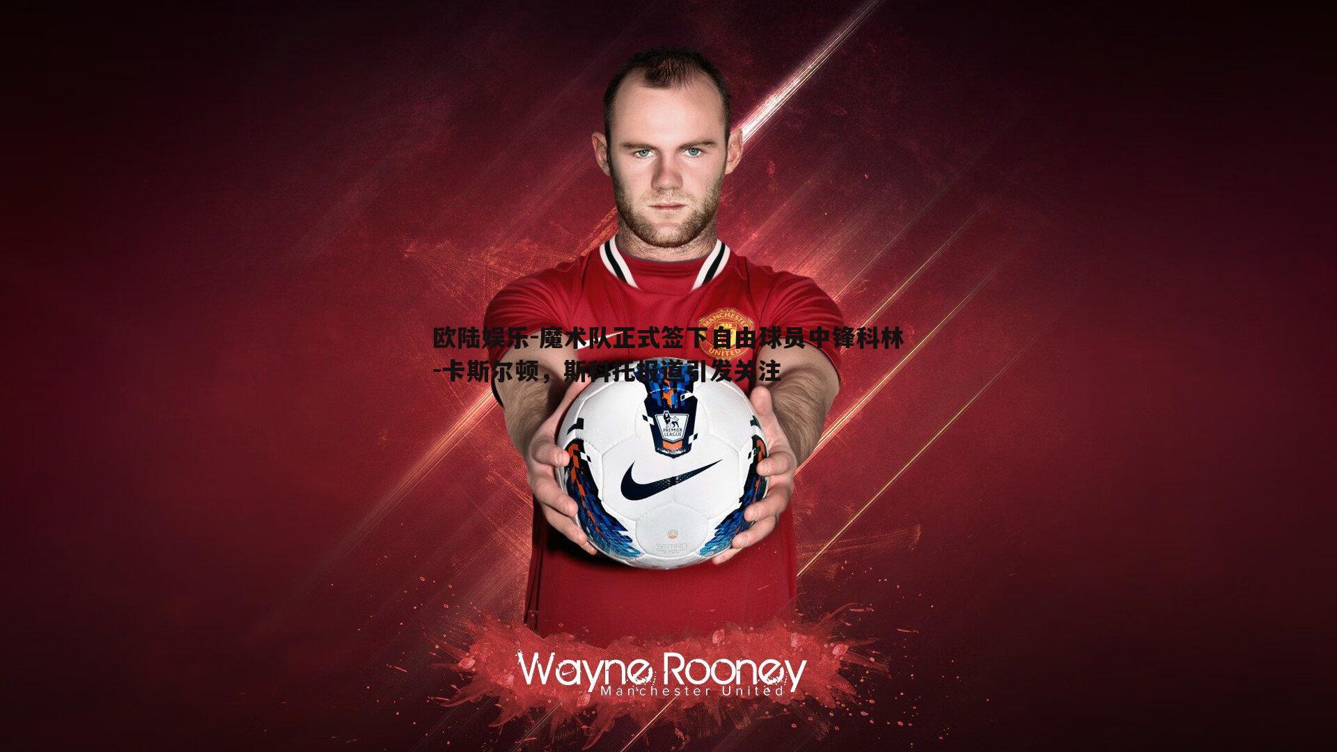 魔术队正式签下自由球员中锋科林-卡斯尔顿，斯科托报道引发关注